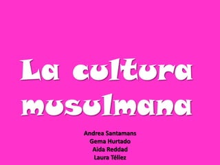 La cultura
musulmana
   Andrea Santamans
    Gema Hurtado
     Aida Reddad
      Laura Téllez
 