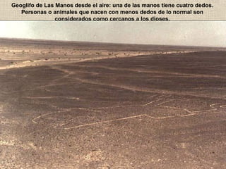 Geoglifo de Las Manos desde el aire: una de las manos tiene cuatro dedos.
Personas o animales que nacen con menos dedos de lo normal son
considerados como cercanos a los dioses.

 