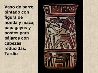 Vaso de barro
pintado con
figura de
honda y maza,
papagayos y
postes para
pájaros con
cabezas
reducidas.
Tardío

 