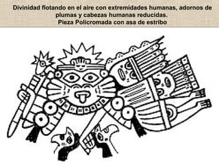 Divinidad flotando en el aire con extremidades humanas, adornos de
plumas y cabezas humanas reducidas.
Pieza Policromada con asa de estribo

 