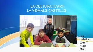 LA CULTURA I L'ART.
LA VIDA ALS CASTELLS
Iker
Isabella
Joan T.
Hugo
Mia
 