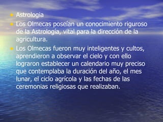 <ul><li>Astrologia </li></ul><ul><li>Los Olmecas poseían un conocimiento riguroso de la Astrología, vital para la direcció...