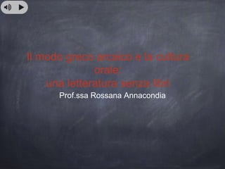 Il modo greco arcaico e la cultura
orale:
una letteratura senza libri
Prof.ssa Rossana Annacondia
 