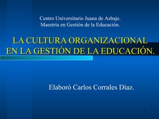 LA CULTURA ORGANIZACIONAL   EN LA GESTIÓN DE LA EDUCACIÓN. Elaboró Carlos Corrales Díaz. Centro Universitario Juana de Asbaje. Maestría en Gestión de la Educación. 