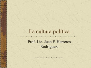 La cultura política Prof. Lic. Juan F. Herreros Rodríguez. 
