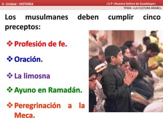 Los musulmanes deben cumplir cinco
preceptos:
TEMA: «LA CULTURA ÁRABE»
II- Unidad : HISTORIA I.E.P «Nuestra Señora de Guadalupe»
.
 