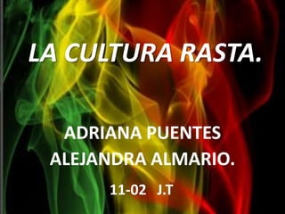 LA CULTURA RASTA. ADRIANA PUENTES ALEJANDRA ALMARIO. 11-02   J.T 