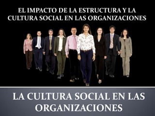 EL IMPACTO DE LA ESTRUCTURA Y LA
CULTURA SOCIAL EN LAS ORGANIZACIONES




 LA CULTURA SOCIAL EN LAS
     ORGANIZACIONES
 