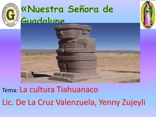 Tema: La cultura Tiahuanaco 
Lic. De La Cruz Valenzuela, Yenny Zujeyli 
 
