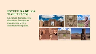 ESCULTURA DE LOS
TIAHUANACOS:
La cultura Tiahuanaco se
destaco en la escultura
monumental y en la
arquitectura de piedra.
 