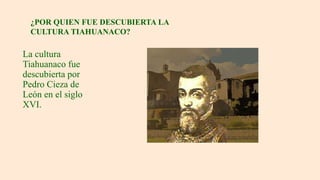La cultura
Tiahuanaco fue
descubierta por
Pedro Cieza de
León en el siglo
XVI.
¿POR QUIEN FUE DESCUBIERTA LA
CULTURA TIAHUANACO?
 