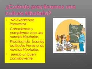 No evadiendo
impuestos.
 Conociendo y
cumpliendo con las
normas tributarias.
 Practicando buenas
actitudes frente a las
normas tributarias.
 siendo un buen
contribuyente.


 