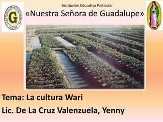 Institución Educativa Particular 
«Nuestra Señora de Guadalupe» 
Tema: La cultura Wari 
Lic. De La Cruz Valenzuela, Yenny 
 