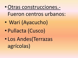 • Otras construcciones.-
Fueron centros urbanos:
• Wari (Ayacucho)
• Pullacta (Cusco)
• Los Andes(Terrazas
agrícolas)