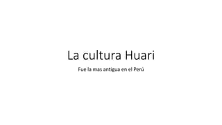 La cultura Huari 
Fue la mas antigua en el Perú 
 