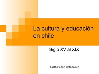 La cultura y educación
en chile

     Siglo XV al XIX


      Edith Piutrin Betancourt
 