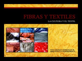 FIBRAS Y TEXTILES LA CULTURA Y EL TEXTIL ANA CECILIA GONZÁLEZ R.  ARQUITECTA INTERIORISTA 