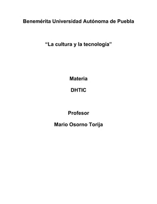 Benemérita Universidad Autónoma de Puebla
“La cultura y la tecnología”
Materia
DHTIC
Profesor
Mario Osorno Torija
 