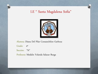 Alumna: Diana Del Pilar Consanchilon Garboza
Grado: 4º
Sección: “N”
Profesora: Medalin Yolanda Salazar Burga
I.E “ Santa Magdalena Sofía”
 