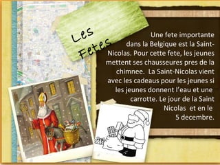 es                 Une fete importante
L e s dans la Belgique est la Saint-
  e t Nicolas. Pour cette fete, les jeunes
 F mettent ses chausseures pres de la
            chimnee. La Saint-Nicolas vient
          avec les cadeaus pour les jeunes si
            les jeunes donnent l’eau et une
                  carrotte. Le jour de la Saint
                             Nicolas et en le
                                 5 decembre.
 