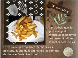 Dans la belgique, les
                                     gens mangent
                                     beaucoup de pommes
                                     des terres. Ils ditent
                                     ils sont la pere de les
Frites parce que quand ce n’etait pas les
poissons, ils ditent, ils ont mange les pommes
des terre et Voila! Les frites!
 
