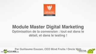 Module Master Digital Marketing
Optimisation de la conversion : tout est dans le
détail, et dans le testing !
Par Guillaume Eouzan, CEO Mind Fruits / Oncle Web
 