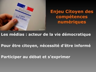 Enjeu Citoyen des compétences numériques Les médias : acteur de la vie démocratique Pour être citoyen, nécessité d’être informé Participer au débat et s’exprimer 