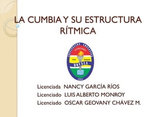 LA CUMBIAY SU ESTRUCTURA
RÍTMICA
Licenciada NANCY GARCÍA RÍOS
Licenciado LUIS ALBERTO MONROY
Licenciado OSCAR GEOVANY CHÁVEZ M.
 