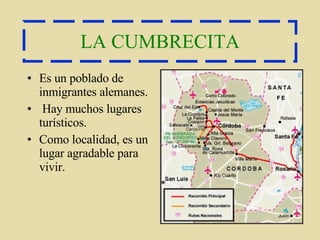 LA CUMBRECITA Es un poblado de inmigrantes alemanes. Hay muchos lugares turísticos. Como localidad, es un lugar agradable para vivir.