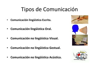 Tipos de Comunicación
• Comunicación lingüística Escrita.

• Comunicación lingüística Oral.
• Comunicación no lingüística Visual.
• Comunicación no lingüística Gestual.
• Comunicación no lingüística Acústica.

 