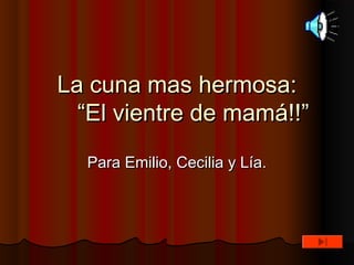 La cuna mas hermosa:La cuna mas hermosa:
“El vientre de mamá!!”“El vientre de mamá!!”
Para Emilio, Cecilia y Lía.Para Emilio, Cecilia y Lía.
 