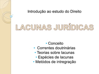 Introdução ao estudo do Direito

• Conceito
• Correntes doutrinárias
• Teorias sobre lacunas
• Espécies de lacunas
• Metódos de intregração

 