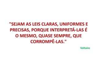 "SEJAM AS LEIS CLARAS, UNIFORMES E
PRECISAS, PORQUE INTERPRETÁ-LAS É
O MESMO, QUASE SEMPRE, QUE
CORROMPÊ-LAS."
Voltaire
 