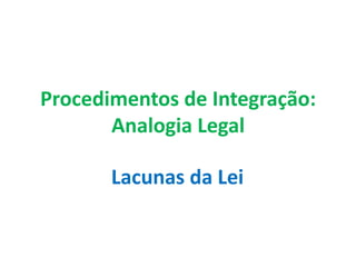 Procedimentos de Integração:
Analogia Legal
Lacunas da Lei
 