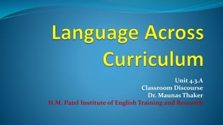Unit 4.3.A
Classroom Discourse
Dr. Maunas Thaker
H.M. Patel Institute of English Training and Research
 
