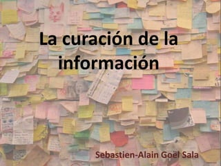 La curación de la
información
Sebastien-Alain Goël Sala
 