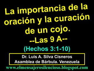 (Hechos 3:1-10)
Dr. Luis A. Silva Cisneros
Asamblea de Bárbula. Venezuela

www.elmensajerosilencioso.blogspot.com

 