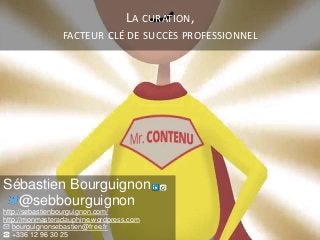LA CURATION,
FACTEUR CLÉ DE SUCCÈS PROFESSIONNEL
Sébastien Bourguignon
@sebbourguignon
http://sebastienbourguignon.com/
ht...