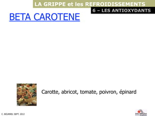 C. BOURREL SEPT. 2012
BETA CAROTENE
Carotte, abricot, tomate, poivron, épinard
LA GRIPPE et les REFROIDISSEMENTS
6 – LES A...