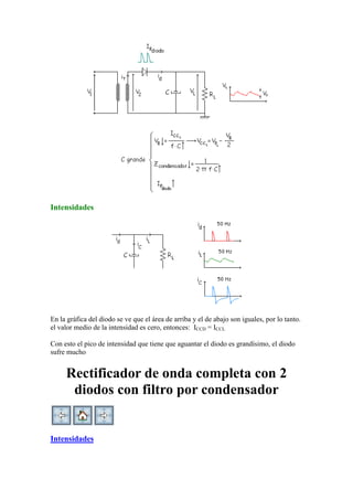 Intensidades
En la gráfica del diodo se ve que el área de arriba y el de abajo son iguales, por lo tanto.
el valor medio de la intensidad es cero, entonces: ICCD = ICCL
Con esto el pico de intensidad que tiene que aguantar el diodo es grandísimo, el diodo
sufre mucho
Rectificador de onda completa con 2
diodos con filtro por condensador
Intensidades
 