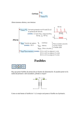 Ahora tenemos alterna y nos interesa:
Fusibles
Hay que poner fusibles de protección en fuentes de alimentación. Se pueden poner en la
malla del primario o del secundario ¿Donde es mejor?
Como es más barato el fusible de 1 A, lo mejor será poner el fusible en el primario.
 