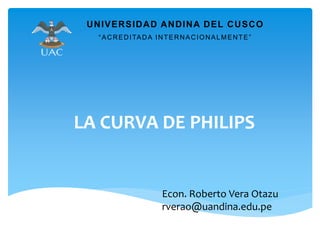 LA CURVA DE PHILIPS
UNIVERSIDAD ANDINA DEL CUSCO
“ACREDITADA INTERNACIONALMENTE”
Econ. Roberto Vera Otazu
rverao@uandina.edu.pe
 