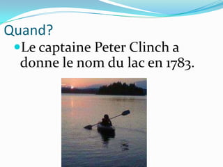 Quand?
 Le captaine Peter Clinch a
  donne le nom du lac en 1783.
 