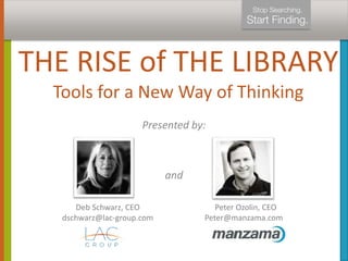 THE RISE of THE LIBRARY 
Tools for a New Way of Thinking 
Presented by: 
and 
Deb Schwarz, CEO 
dschwarz@lac-group.com 
Peter Ozolin, CEO 
Peter@manzama.com 
 