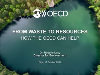 FROM WASTE TO RESOURCES
HOW THE OECD CAN HELP
Dr. Rodolfo Lacy
Director for Environment
Riga, 17 October 2019
 