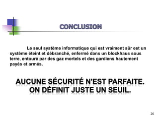 Le seul système informatique qui est vraiment sûr est un
système éteint et débranché, enfermé dans un blockhaus sous
terre, entouré par des gaz mortels et des gardiens hautement
payés et armés.
26
 