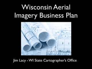 Wisconsin Aerial
Imagery Business Plan




Jim Lacy - WI State Cartographer’s Ofﬁce
 