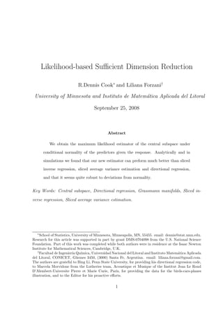 Likelihood-based Suﬃcient Dimension Reduction
R.Dennis Cook∗
and Liliana Forzani†
University of Minnesota and Instituto de Matem´atica Aplicada del Litoral
September 25, 2008
Abstract
We obtain the maximum likelihood estimator of the central subspace under
conditional normality of the predictors given the response. Analytically and in
simulations we found that our new estimator can preform much better than sliced
inverse regression, sliced average variance estimation and directional regression,
and that it seems quite robust to deviations from normality.
Key Words: Central subspace, Directional regression, Grassmann manifolds, Sliced in-
verse regression, Sliced average variance estimation.
∗
School of Statistics, University of Minnesota, Minneapolis, MN, 55455. email: dennis@stat.umn.edu.
Research for this article was supported in part by grant DMS-0704098 from the U.S. National Science
Foundation. Part of this work was completed while both authors were in residence at the Isaac Newton
Institute for Mathematical Sciences, Cambridge, U.K.
†
Facultad de Ingenier´ıa Qu´ımica, Universidad Nacional del Litoral and Instituto Matem´atica Aplicada
del Litoral, CONICET, G¨uemes 3450, (3000) Santa Fe, Argentina. email: liliana.forzani@gmail.com.
The authors are grateful to Bing Li, Penn State University, for providing his directional regression code,
to Marcela Morvidone from the Lutheries team, Acoustique et Musique of the Institut Jean Le Rond
D’Alembert-Universite Pierre et Marie Curie, Paris, for providing the data for the birds-cars-planes
illustration, and to the Editor for his proactive eﬀorts.
1
 