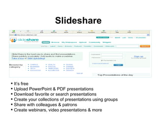 It’s free Upload PowerPoint & PDF presentations Download favorite or search presentations Create your collections of presentations using groups  Share with colleagues & patrons Create webinars, video presentations & more Slideshare 
