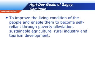 Agri-Dev Goals of Sagay, Camiguin To improve the living condition of the people and enable them to become self-reliant through poverty alleviation, sustainable agriculture, rural industry and tourism development. 